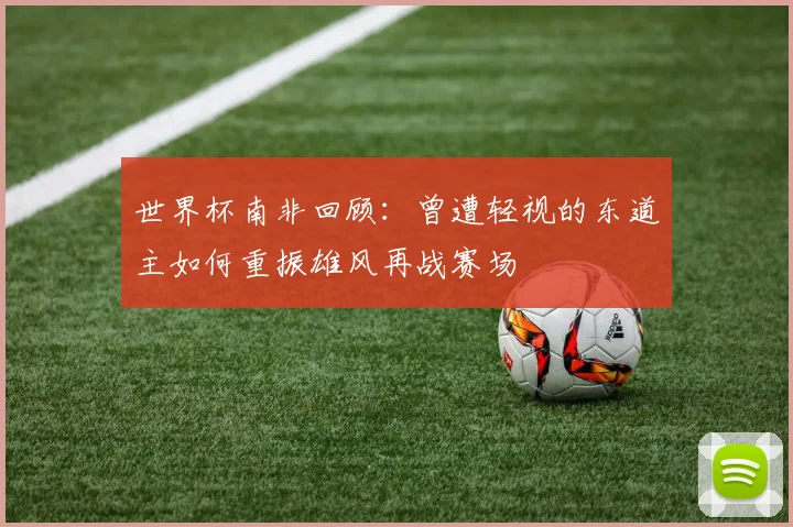 世界杯南非回顾：曾遭轻视的东道主如何重振雄风再战赛场