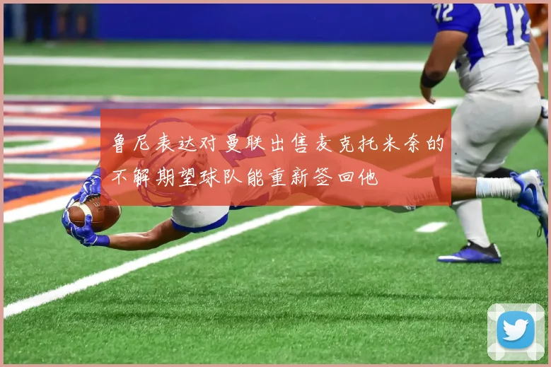 鲁尼表达对曼联出售麦克托米奈的不解期望球队能重新签回他