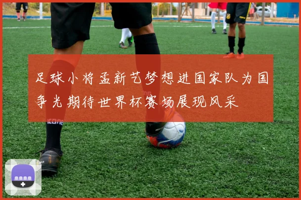 足球小将孟新艺梦想进国家队为国争光期待世界杯赛场展现风采