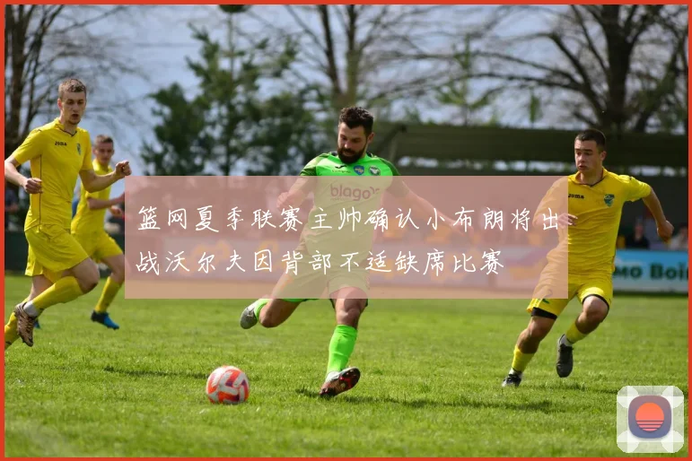 篮网夏季联赛主帅确认小布朗将出战沃尔夫因背部不适缺席比赛