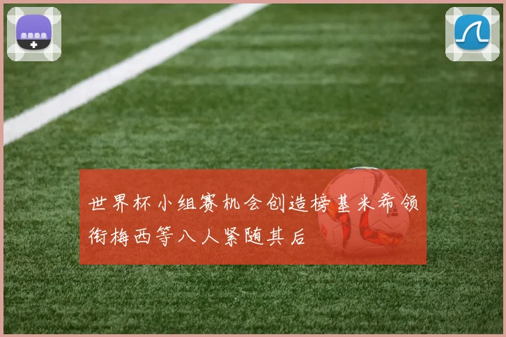 世界杯小组赛机会创造榜基米希领衔梅西等八人紧随其后