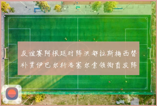 友谊赛阿根廷对阵洪都拉斯梅西替补贾伊巴尔科洛塞尔索领衔首发阵容