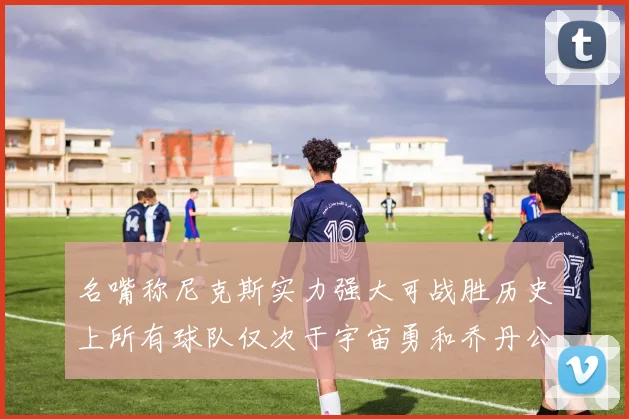 名嘴称尼克斯实力强大可战胜历史上所有球队仅次于宇宙勇和乔丹公牛
