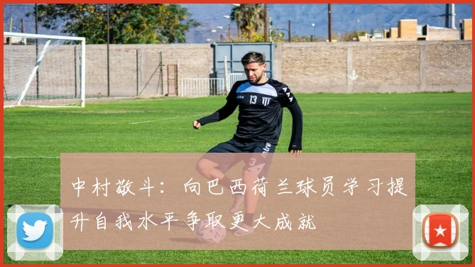 中村敬斗：向巴西荷兰球员学习提升自我水平争取更大成就