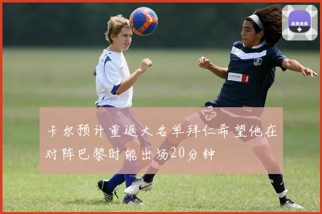 卡尔预计重返大名单拜仁希望他在对阵巴黎时能出场20分钟