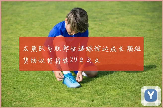 灰熊队与联邦快递球馆达成长期租赁协议将持续29年之久