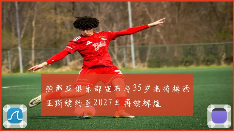 热那亚俱乐部宣布与35岁老将梅西亚斯续约至2027年再续辉煌
